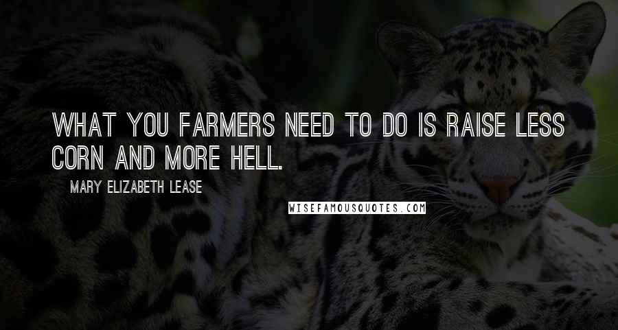 Mary Elizabeth Lease Quotes: What you farmers need to do is raise less corn and more Hell.