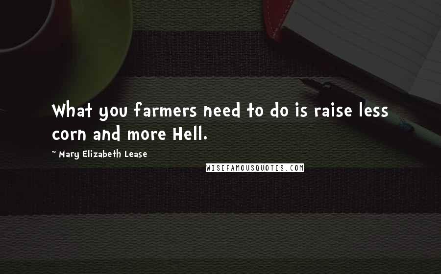 Mary Elizabeth Lease Quotes: What you farmers need to do is raise less corn and more Hell.