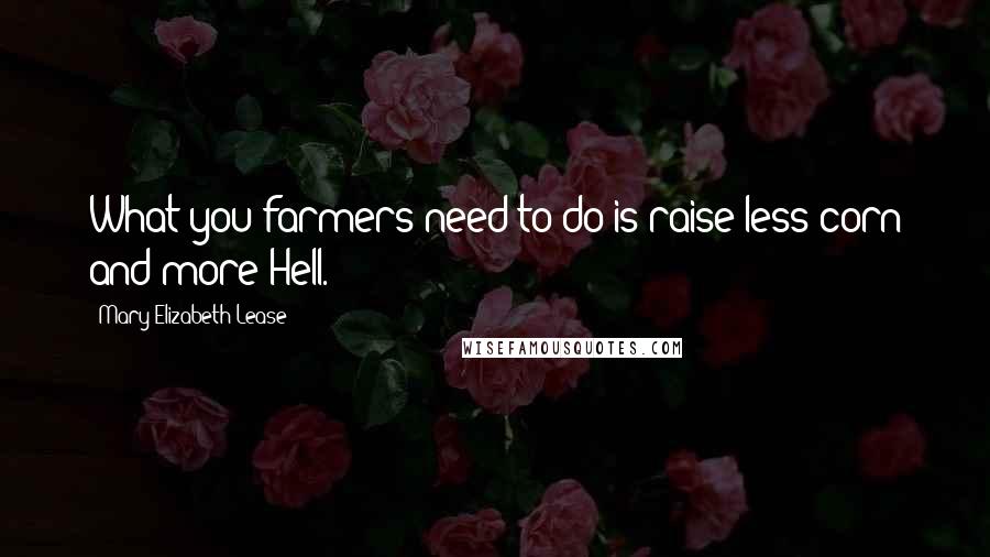 Mary Elizabeth Lease Quotes: What you farmers need to do is raise less corn and more Hell.