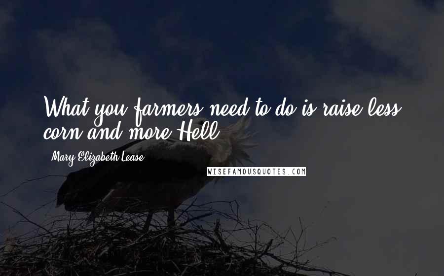 Mary Elizabeth Lease Quotes: What you farmers need to do is raise less corn and more Hell.