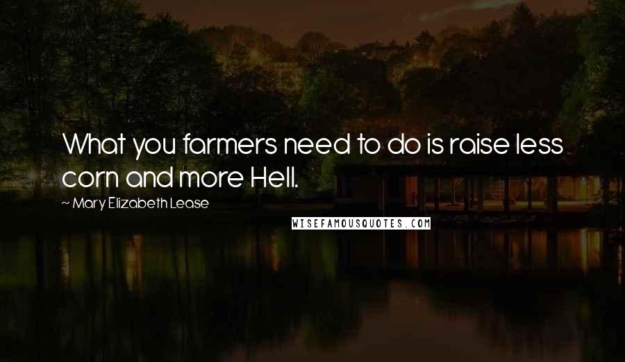 Mary Elizabeth Lease Quotes: What you farmers need to do is raise less corn and more Hell.