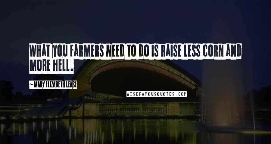 Mary Elizabeth Lease Quotes: What you farmers need to do is raise less corn and more Hell.