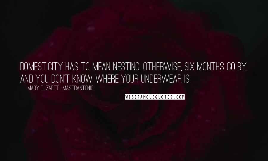 Mary Elizabeth Mastrantonio Quotes: Domesticity has to mean nesting. Otherwise, six months go by, and you don't know where your underwear is.