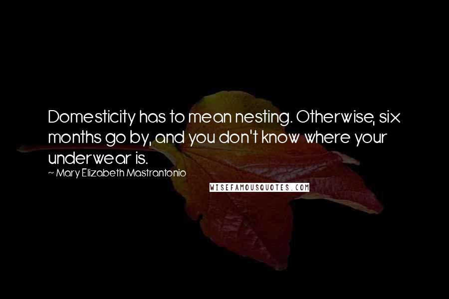 Mary Elizabeth Mastrantonio Quotes: Domesticity has to mean nesting. Otherwise, six months go by, and you don't know where your underwear is.