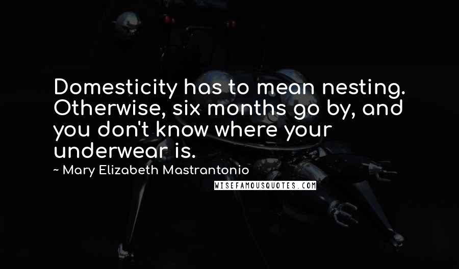 Mary Elizabeth Mastrantonio Quotes: Domesticity has to mean nesting. Otherwise, six months go by, and you don't know where your underwear is.