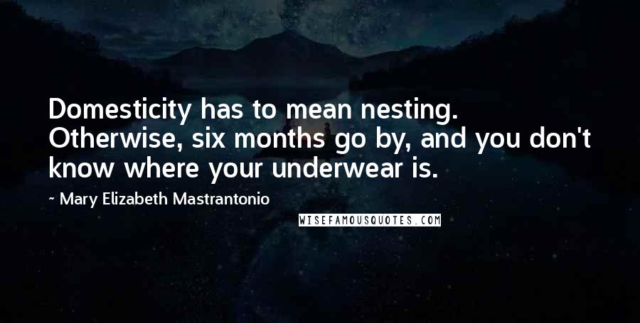 Mary Elizabeth Mastrantonio Quotes: Domesticity has to mean nesting. Otherwise, six months go by, and you don't know where your underwear is.