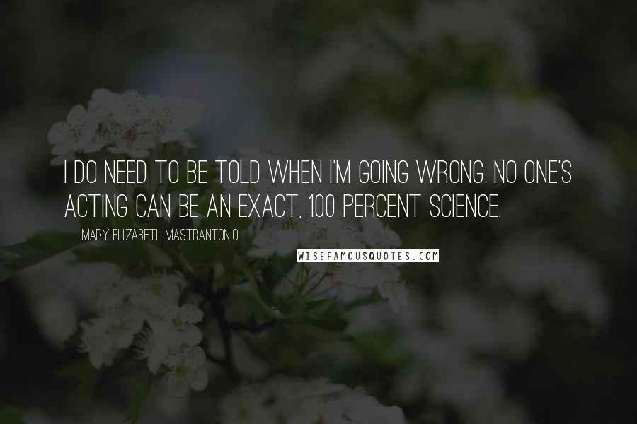 Mary Elizabeth Mastrantonio Quotes: I do need to be told when I'm going wrong. No one's acting can be an exact, 100 percent science.