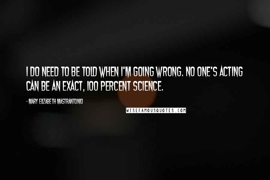 Mary Elizabeth Mastrantonio Quotes: I do need to be told when I'm going wrong. No one's acting can be an exact, 100 percent science.