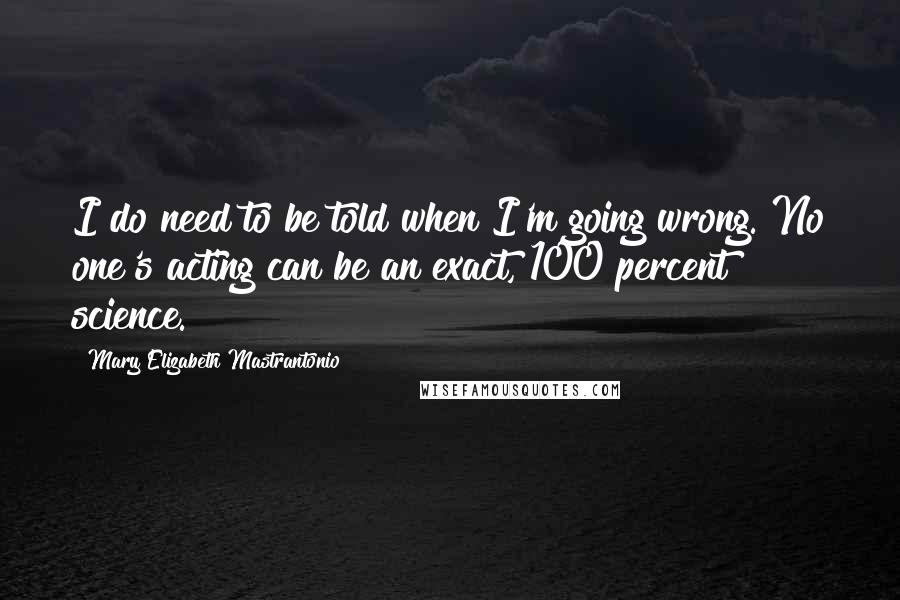 Mary Elizabeth Mastrantonio Quotes: I do need to be told when I'm going wrong. No one's acting can be an exact, 100 percent science.
