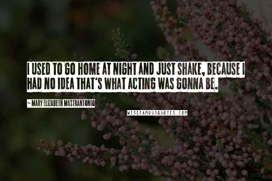 Mary Elizabeth Mastrantonio Quotes: I used to go home at night and just shake, because I had no idea that's what acting was gonna be.