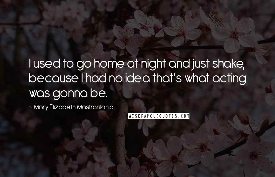 Mary Elizabeth Mastrantonio Quotes: I used to go home at night and just shake, because I had no idea that's what acting was gonna be.