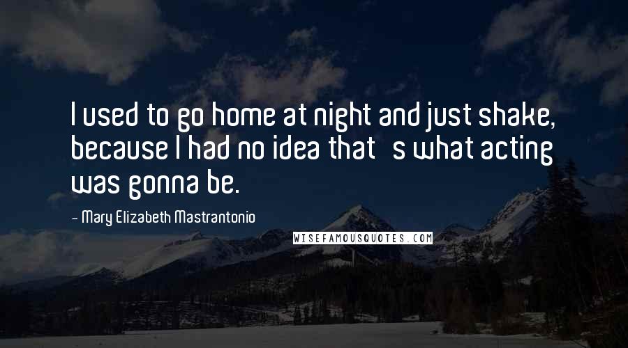 Mary Elizabeth Mastrantonio Quotes: I used to go home at night and just shake, because I had no idea that's what acting was gonna be.