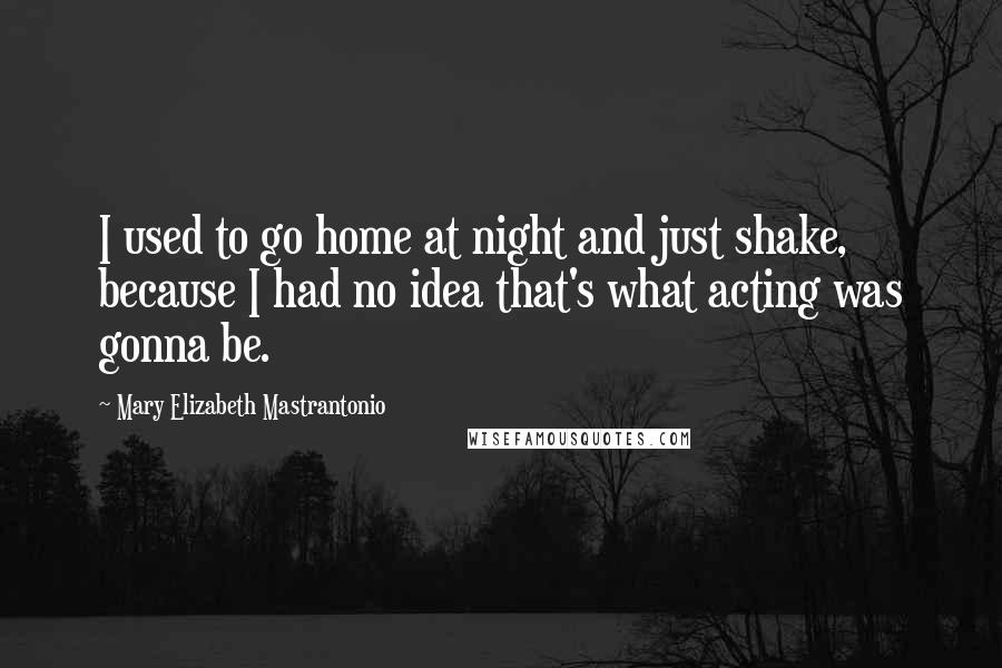 Mary Elizabeth Mastrantonio Quotes: I used to go home at night and just shake, because I had no idea that's what acting was gonna be.