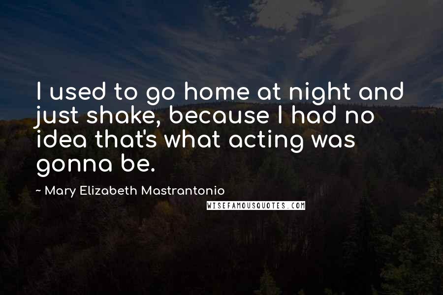 Mary Elizabeth Mastrantonio Quotes: I used to go home at night and just shake, because I had no idea that's what acting was gonna be.