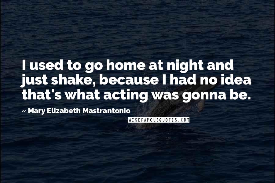 Mary Elizabeth Mastrantonio Quotes: I used to go home at night and just shake, because I had no idea that's what acting was gonna be.