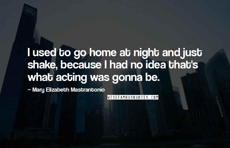 Mary Elizabeth Mastrantonio Quotes: I used to go home at night and just shake, because I had no idea that's what acting was gonna be.