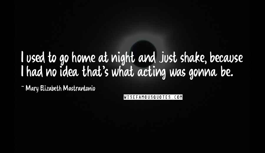 Mary Elizabeth Mastrantonio Quotes: I used to go home at night and just shake, because I had no idea that's what acting was gonna be.