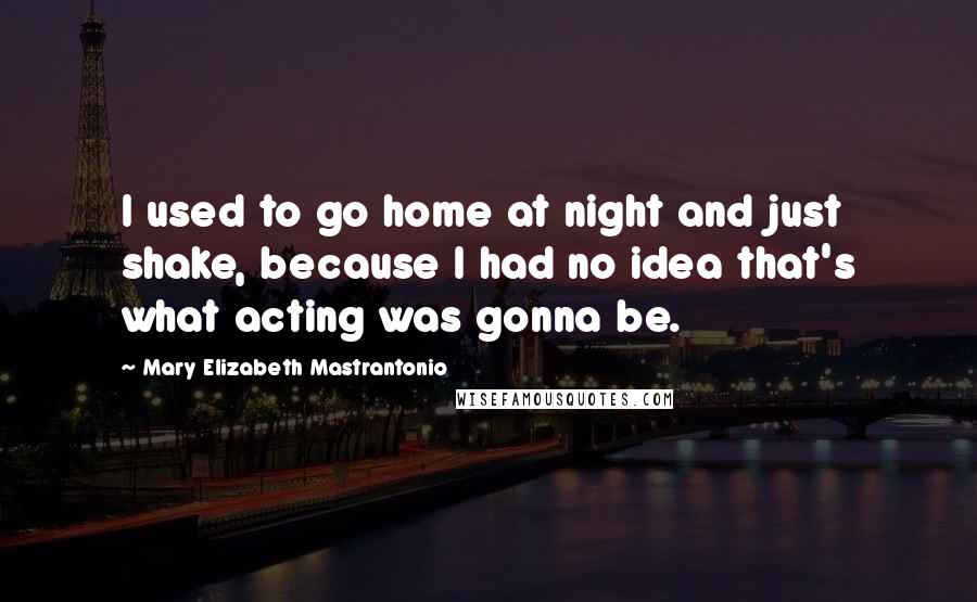 Mary Elizabeth Mastrantonio Quotes: I used to go home at night and just shake, because I had no idea that's what acting was gonna be.