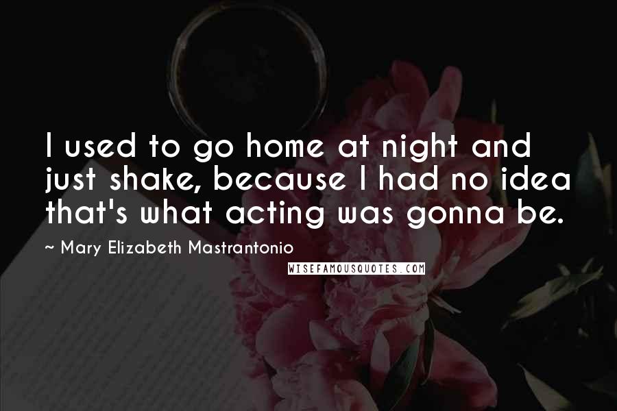 Mary Elizabeth Mastrantonio Quotes: I used to go home at night and just shake, because I had no idea that's what acting was gonna be.