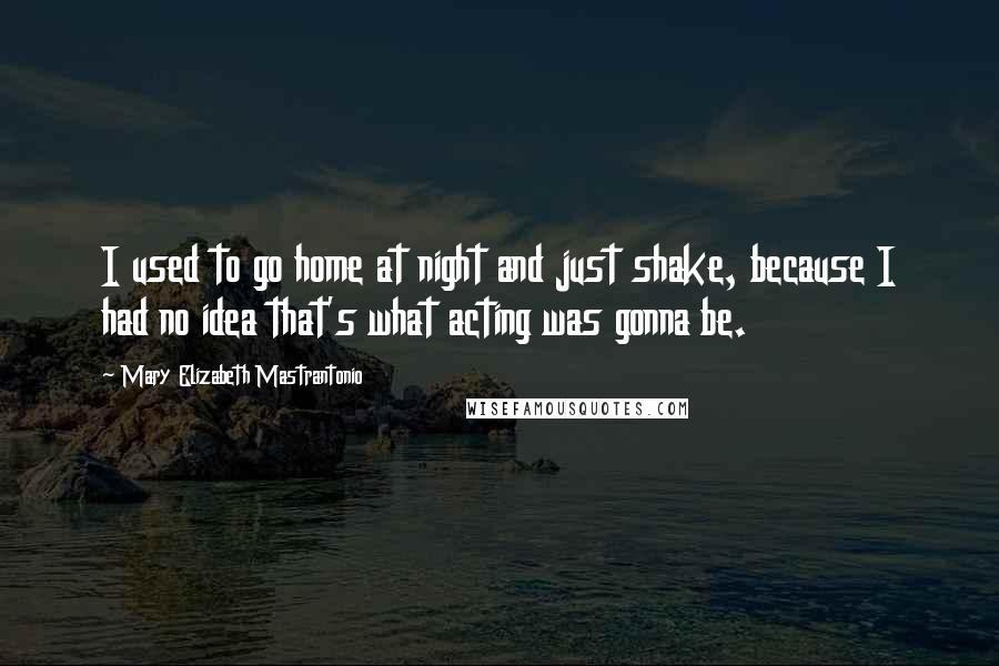 Mary Elizabeth Mastrantonio Quotes: I used to go home at night and just shake, because I had no idea that's what acting was gonna be.