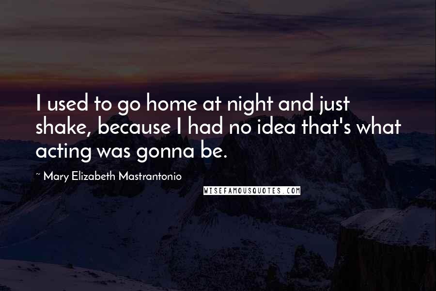 Mary Elizabeth Mastrantonio Quotes: I used to go home at night and just shake, because I had no idea that's what acting was gonna be.