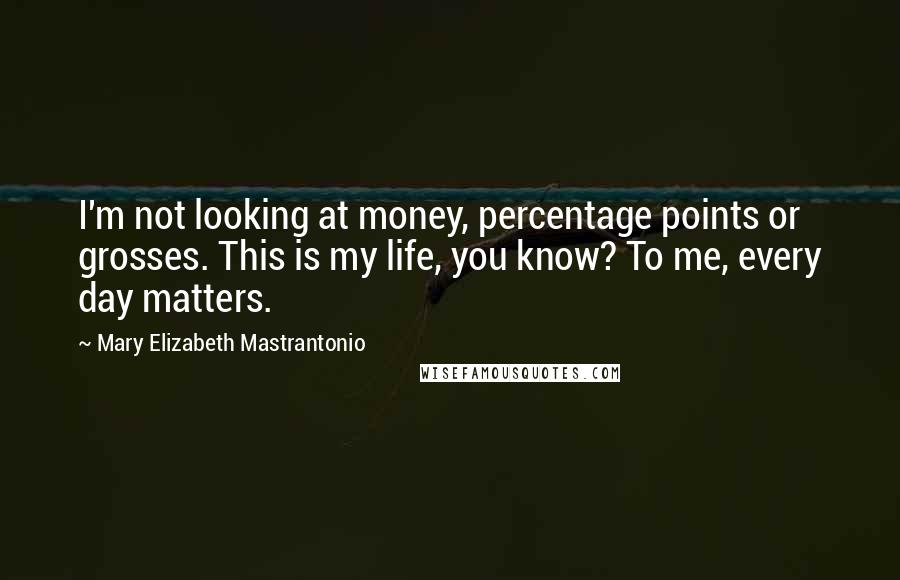Mary Elizabeth Mastrantonio Quotes: I'm not looking at money, percentage points or grosses. This is my life, you know? To me, every day matters.