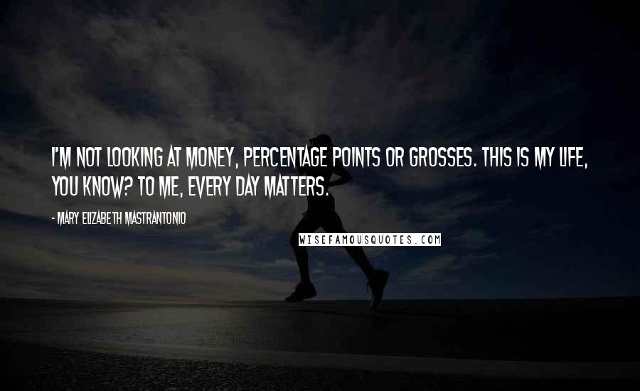Mary Elizabeth Mastrantonio Quotes: I'm not looking at money, percentage points or grosses. This is my life, you know? To me, every day matters.