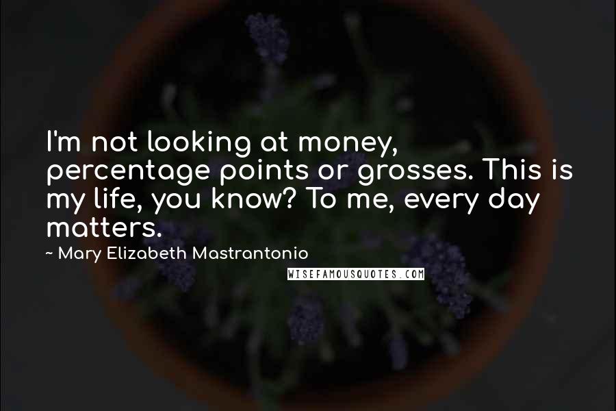 Mary Elizabeth Mastrantonio Quotes: I'm not looking at money, percentage points or grosses. This is my life, you know? To me, every day matters.