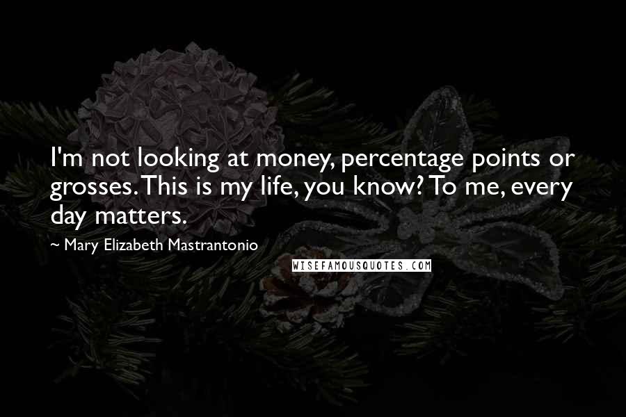 Mary Elizabeth Mastrantonio Quotes: I'm not looking at money, percentage points or grosses. This is my life, you know? To me, every day matters.