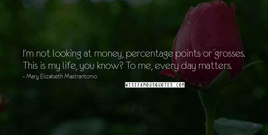 Mary Elizabeth Mastrantonio Quotes: I'm not looking at money, percentage points or grosses. This is my life, you know? To me, every day matters.