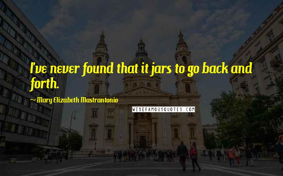 Mary Elizabeth Mastrantonio Quotes: I've never found that it jars to go back and forth.