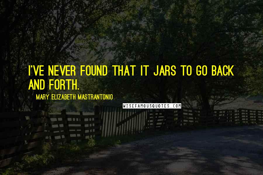 Mary Elizabeth Mastrantonio Quotes: I've never found that it jars to go back and forth.