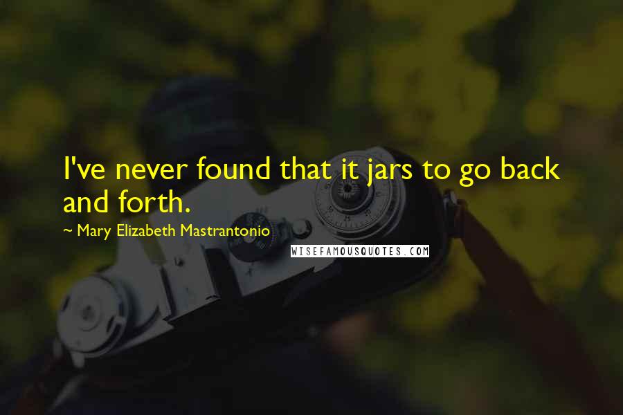 Mary Elizabeth Mastrantonio Quotes: I've never found that it jars to go back and forth.