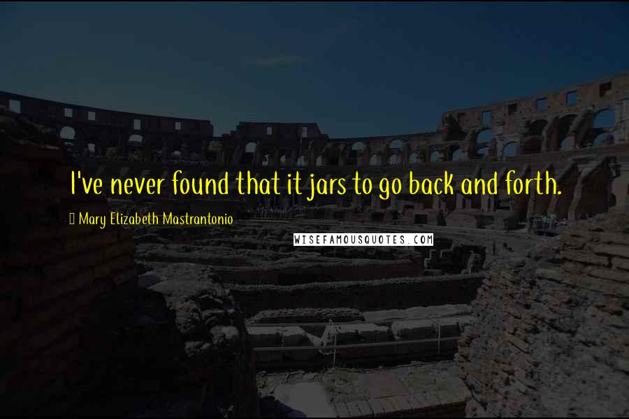 Mary Elizabeth Mastrantonio Quotes: I've never found that it jars to go back and forth.