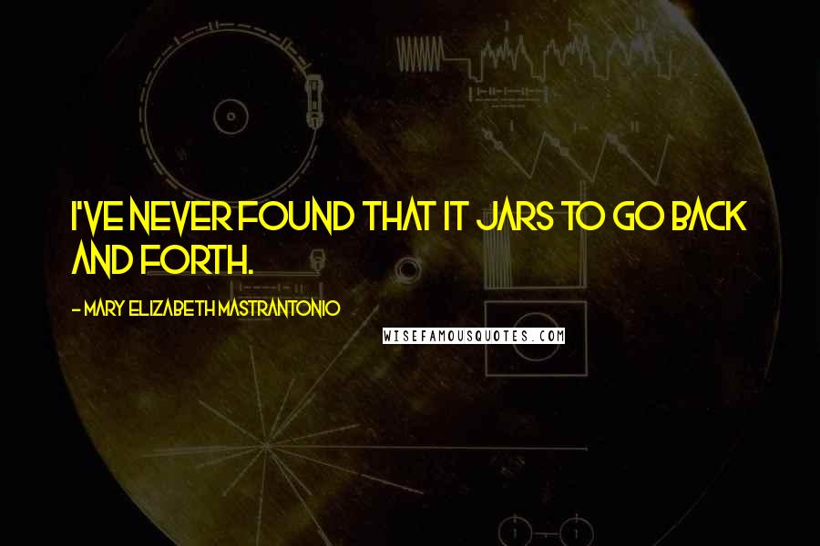 Mary Elizabeth Mastrantonio Quotes: I've never found that it jars to go back and forth.