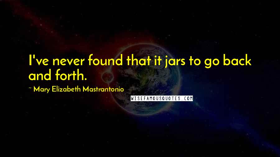 Mary Elizabeth Mastrantonio Quotes: I've never found that it jars to go back and forth.