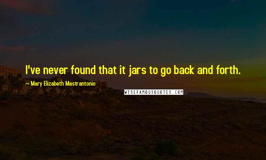 Mary Elizabeth Mastrantonio Quotes: I've never found that it jars to go back and forth.