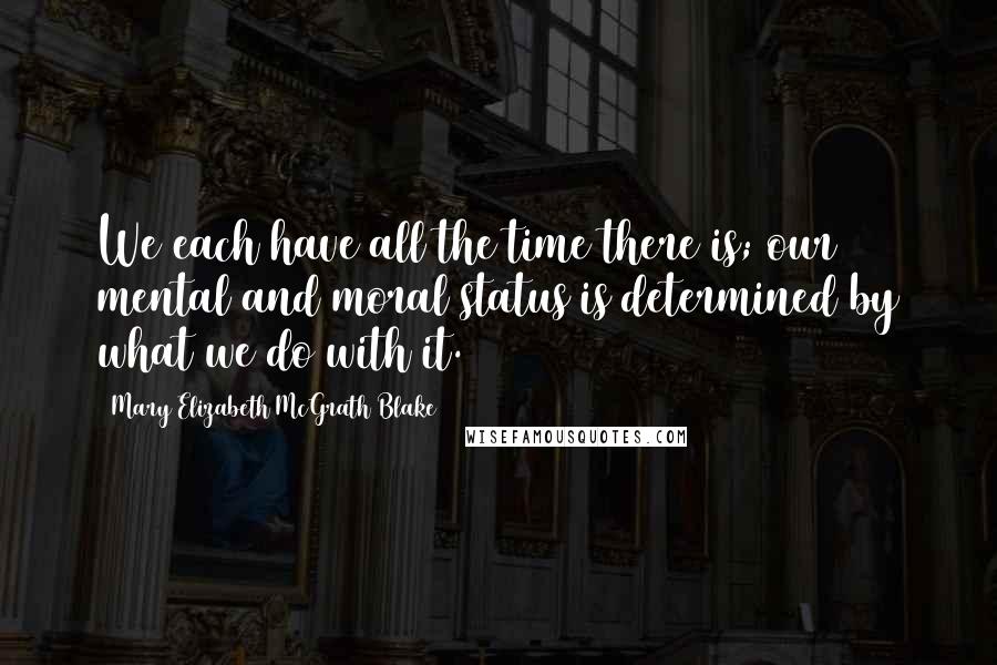 Mary Elizabeth McGrath Blake Quotes: We each have all the time there is; our mental and moral status is determined by what we do with it.