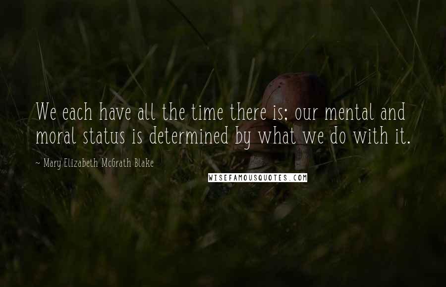 Mary Elizabeth McGrath Blake Quotes: We each have all the time there is; our mental and moral status is determined by what we do with it.