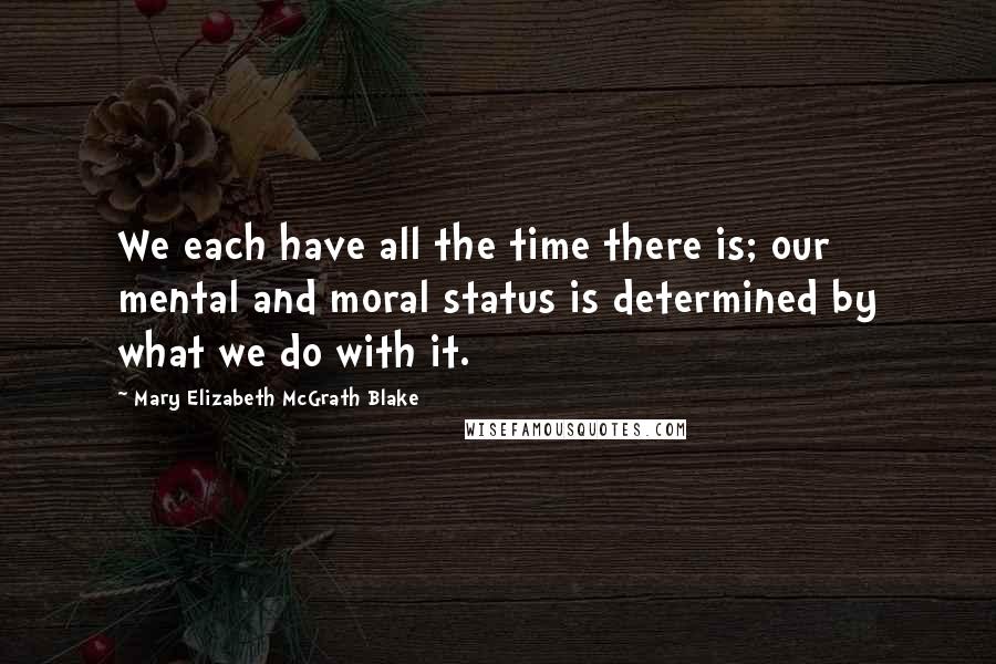 Mary Elizabeth McGrath Blake Quotes: We each have all the time there is; our mental and moral status is determined by what we do with it.