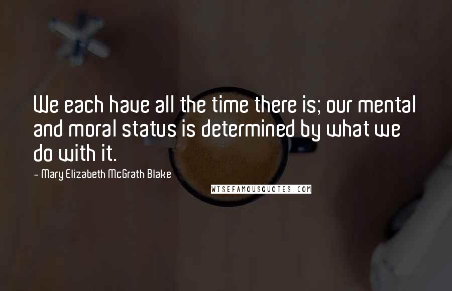 Mary Elizabeth McGrath Blake Quotes: We each have all the time there is; our mental and moral status is determined by what we do with it.