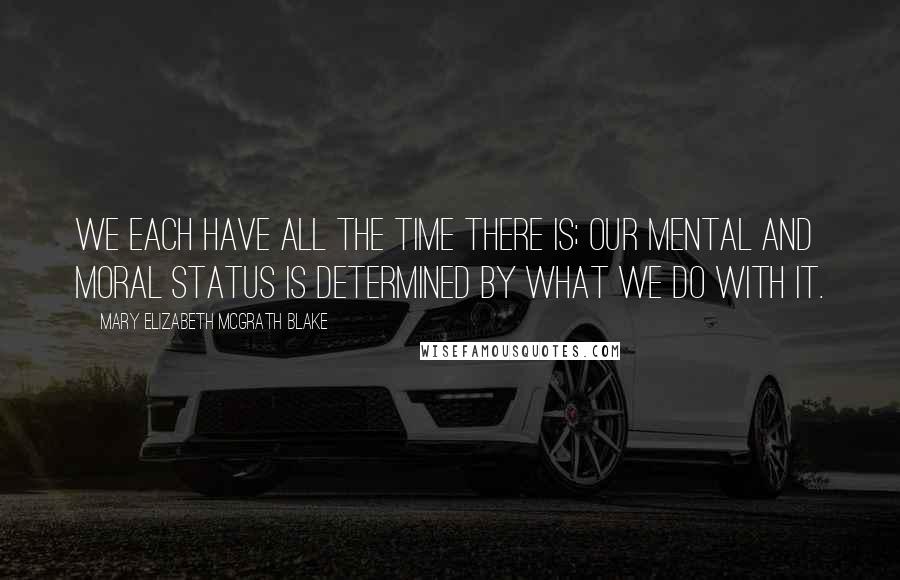 Mary Elizabeth McGrath Blake Quotes: We each have all the time there is; our mental and moral status is determined by what we do with it.