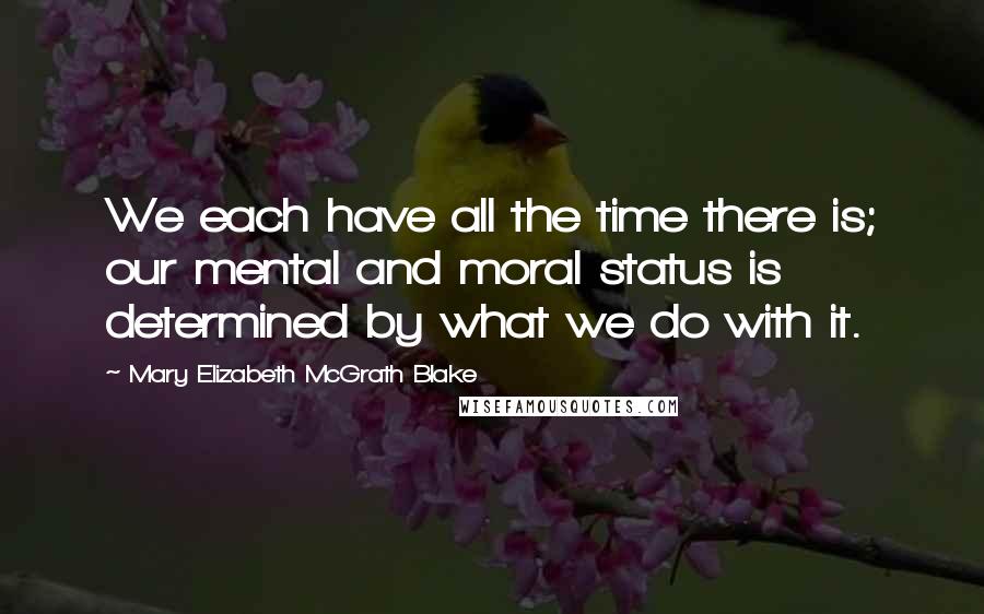 Mary Elizabeth McGrath Blake Quotes: We each have all the time there is; our mental and moral status is determined by what we do with it.