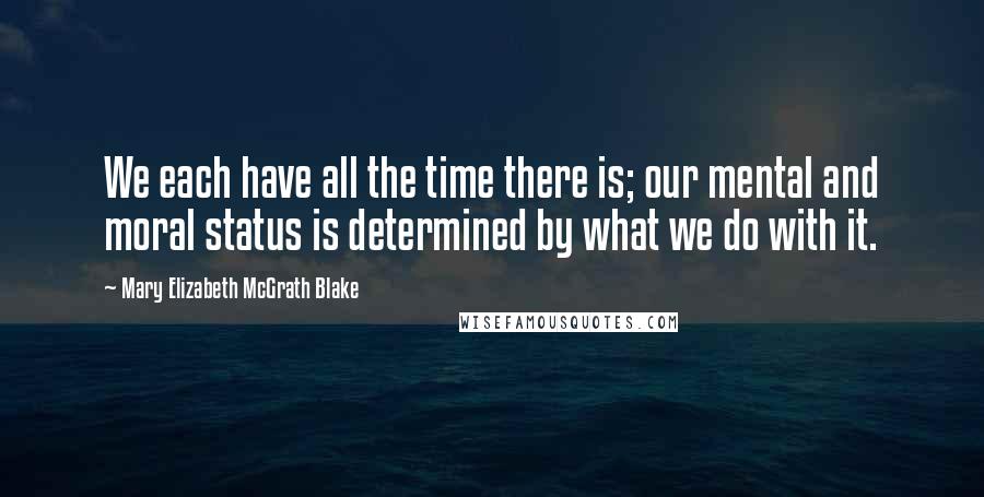 Mary Elizabeth McGrath Blake Quotes: We each have all the time there is; our mental and moral status is determined by what we do with it.
