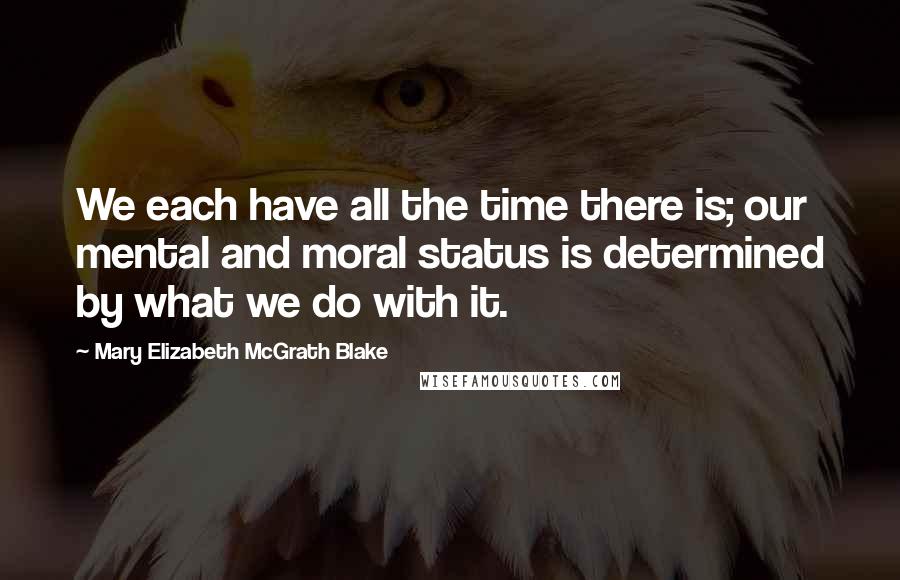 Mary Elizabeth McGrath Blake Quotes: We each have all the time there is; our mental and moral status is determined by what we do with it.