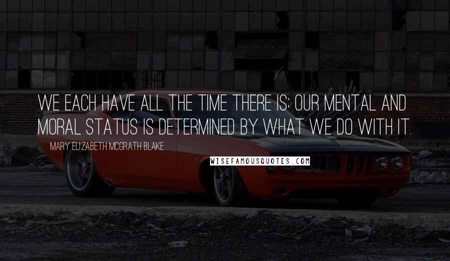 Mary Elizabeth McGrath Blake Quotes: We each have all the time there is; our mental and moral status is determined by what we do with it.