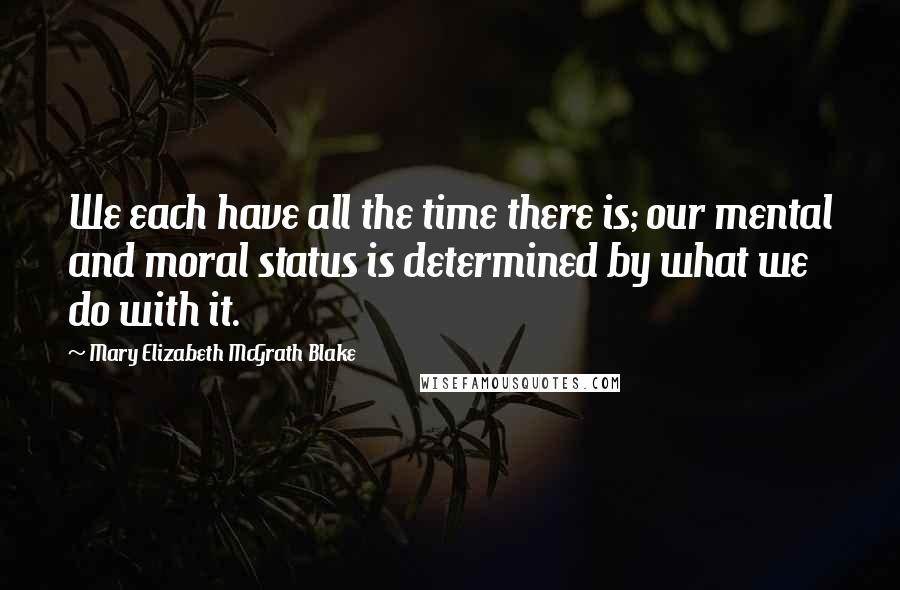 Mary Elizabeth McGrath Blake Quotes: We each have all the time there is; our mental and moral status is determined by what we do with it.