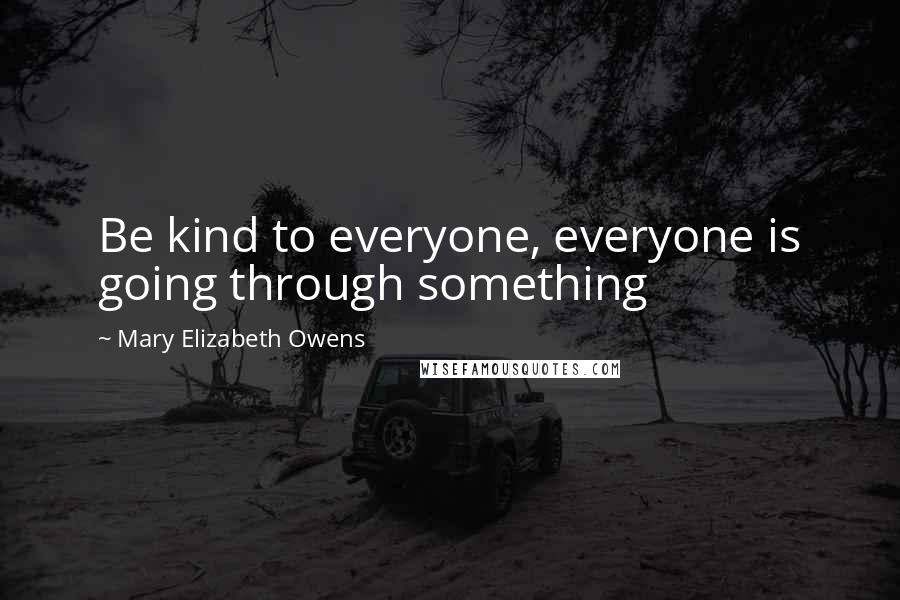 Mary Elizabeth Owens Quotes: Be kind to everyone, everyone is going through something