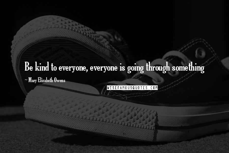 Mary Elizabeth Owens Quotes: Be kind to everyone, everyone is going through something