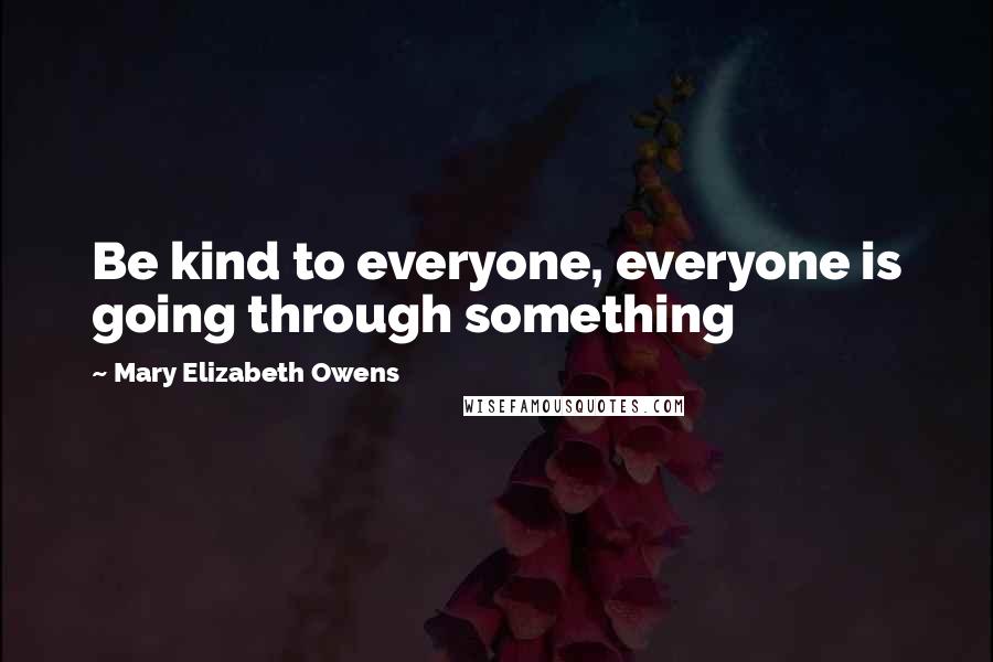 Mary Elizabeth Owens Quotes: Be kind to everyone, everyone is going through something